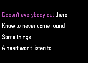 Doesn't everybody out there

Know to never come round
Some things

A heart won't listen to
