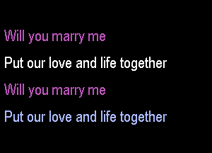 Will you marry me
Put our love and life together

Will you marry me

Put our love and life together