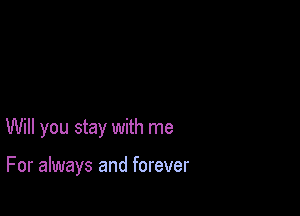 Will you stay with me

For always and forever