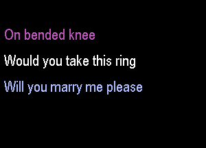 On bended knee
Would you take this ring

Will you marry me please