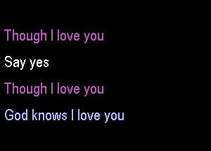 Though I love you
Say yes

Though I love you

God knows I love you