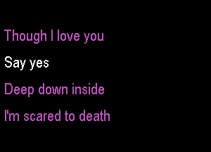 Though I love you

Say yes
Deep down inside

I'm scared to death