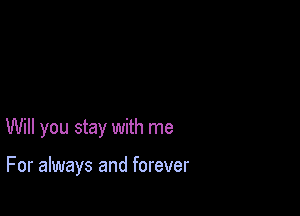 Will you stay with me

For always and forever