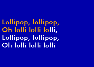 Lollipop, lollipop,
Oh Iolli Iolli Iolli,

Lollipop, lollipop,
Oh Iolli Iolli Iolli