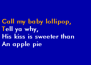 Call my baby lollipop,
Tell yo why,

His kiss is sweeter than
An apple pie