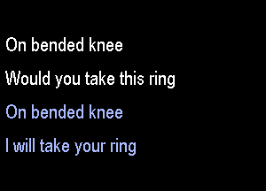 On bended knee
Would you take this ring
On bended knee

I will take your ring