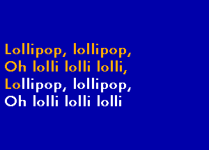 Lollipop, lollipop,
Oh Iolli Iolli Iolli,

Lollipop, lollipop,
Oh Iolli Iolli Iolli