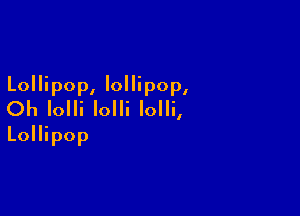 Lollipop, lollipop,
Oh Iolli Iolli Iolli,

Lollipop