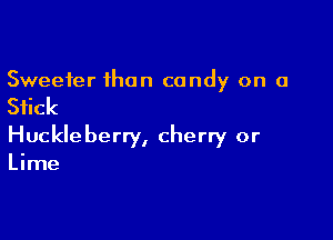 Sweeter than candy on a

Stick

Huckleberry, cherry or

Lime