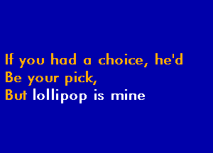 If you had a choice, he'd

Be your pick,
But lollipop is mine