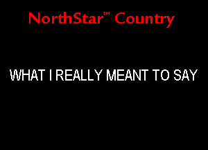 NorthStar' Country

WHAT I REALLY MEANT TO SAY