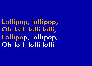 Lollipop, lollipop,
Oh Iolli Iolli Iolli,

Lollipop, lollipop,
Oh Iolli Iolli Iolli