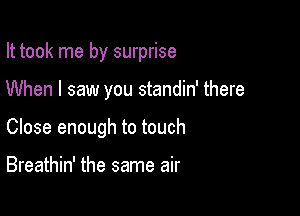 It took me by surprise

When I saw you standin' there
Close enough to touch

Breathin' the same air