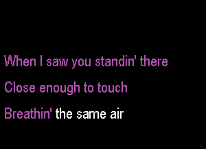 When I saw you standin' there

Close enough to touch

Breathin' the same air