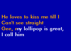 He loves to kiss me till I
Ca n'f see straight

Gee, my lollipop is great,
I call him