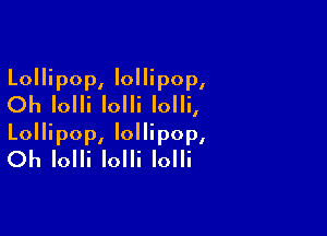 Lollipop, lollipop,
Oh Iolli Iolli Iolli,

Lollipop, lollipop,
Oh Iolli Iolli Iolli