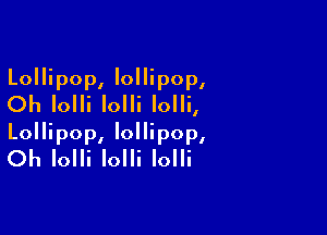 Lollipop, lollipop,
Oh Iolli Iolli Iolli,

Lollipop, lollipop,
Oh Iolli Iolli Iolli