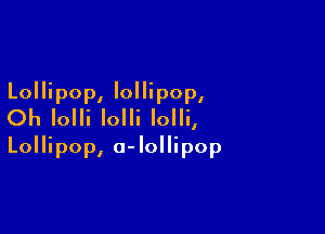 Lollipop, lollipop,
Oh Iolli Iolli Iolli,

Lollipop, o-lollipop