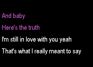 And baby
Here's the truth

I'm still in love with you yeah

That's what I really meant to say