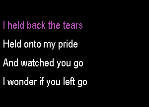 I held back the tears
Held onto my pride
And watched you go

lwonder if you left go