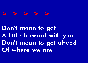 Don't mean to get

A lime forward with you
Don't mean to get ahead
Of where we are