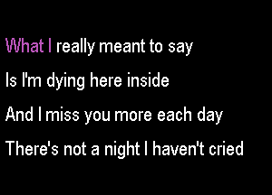 What I really meant to say

Is I'm dying here inside

And I miss you more each day

There's not a night I haven't cried