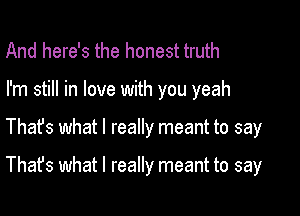 And here's the honest truth
I'm still in love with you yeah

Thafs what I really meant to say

That's what I really meant to say