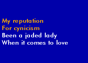 My reputation
For cynicism

Been a jaded lady

When it comes to love