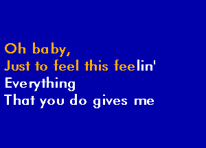 Oh be by,

Just to feel this feelin'

Everything
That you do gives me