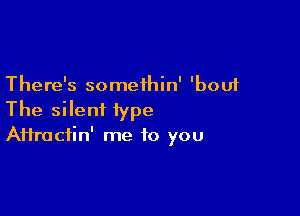 There's somethin' 'bouf

The silent 1ype
Aftracfin' me to you