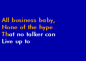 All business be by,
None of the hype

That no talker con
Live up to