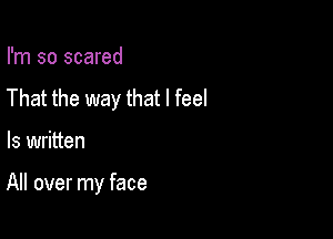 I'm so scared
That the way that I feel

ls written

All over my face