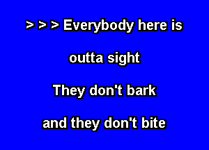 ?) Everybody here is

outta sight
They don't bark

and they don't bite