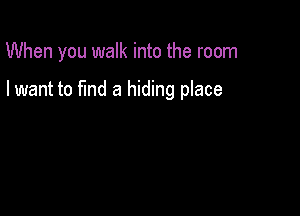 When you walk into the room

I want to fmd a hiding place