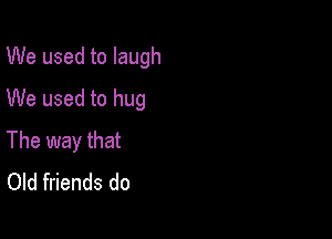 We used to laugh
We used to hug

The way that
Old friends do