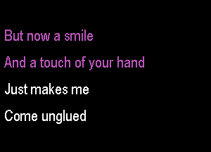 But now a smile
And a touch of your hand

Just makes me

Come unglued