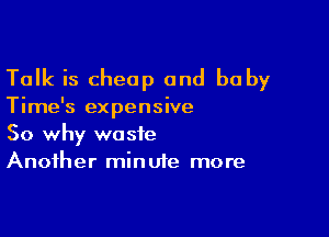 Talk is cheap and baby

Time's expensive

So why waste
Another minute more