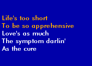 Life's too short
To be so apprehensive

Love's as much
The symptom dorlin'
As the cure