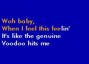 Woh baby,
When I feel this feelin'

Ifs like the genuine
Voodoo hits me