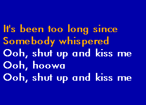 Ifs been too long since
Some body whis pered
Ooh, shut up and kiss me
Ooh, hoowa

Ooh, shut up and kiss me