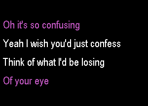 Oh it's so confusing

Yeah I wish you'd just confess

Think of what I'd be losing
Of your eye