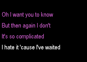 Oh I want you to know

But then again I don't

lfs so complicated

I hate it 'cause I've waited