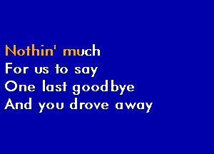 Noihin' much
For us to say

One last good bye
And you drove away