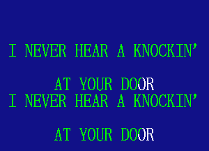 I NEVER HEAR A KNOCKIN

AT YOUR DOOR
I NEVER HEAR A KNOCKIN

AT YOUR DOOR