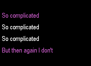 So complicated

So complicated

So complicated

But then again I don't