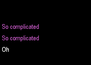 So complicated

So complicated
Oh