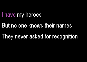 I have my heroes

But no one knows their names

They never asked for recognition