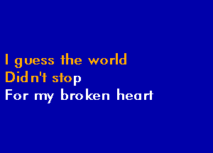 I guess the world

Did n'i stop
For my broken heart
