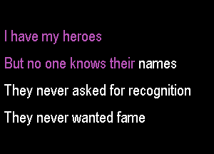 I have my heroes

But no one knows their names

They never asked for recognition

They never wanted fame