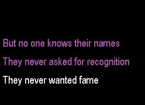 But no one knows their names

They never asked for recognition

They never wanted fame